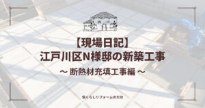 【現場日記】江戸川区・N様邸の新築工事が進行中！断熱材充填工事編